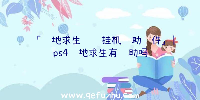 「绝地求生钓鱼挂机辅助软件」|ps4绝地求生有辅助吗